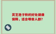 灵芝孢子粉的好处健康保障，适合哪些人群？