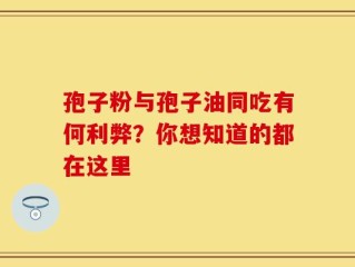 孢子粉与孢子油同吃有何利弊？你想知道的都在这里