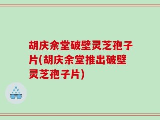 胡庆余堂破壁灵芝孢子片(胡庆余堂推出破壁灵芝孢子片)