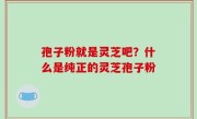 孢子粉就是灵芝吧？什么是纯正的灵芝孢子粉