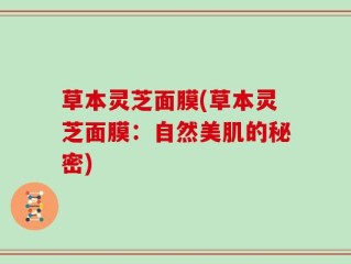草本灵芝面膜(草本灵芝面膜：自然美肌的秘密)