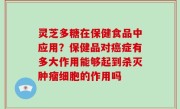 灵芝多糖在保健食品中应用？保健品对癌症有多大作用能够起到杀灭肿瘤细胞的作用吗