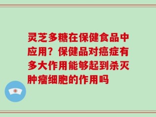 灵芝多糖在保健食品中应用？保健品对癌症有多大作用能够起到杀灭肿瘤细胞的作用吗