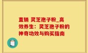 直销 灵芝孢子粉_高效养生：灵芝孢子粉的神奇功效与购买指南
