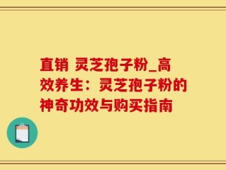 直销 灵芝孢子粉_高效养生：灵芝孢子粉的神奇功效与购买指南