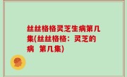 丝丝格格灵芝生病第几集(丝丝格格：灵芝的病  第几集)