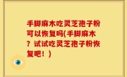 手脚麻木吃灵芝孢子粉可以恢复吗(手脚麻木？试试吃灵芝孢子粉恢复吧！)