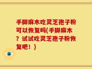 手脚麻木吃灵芝孢子粉可以恢复吗(手脚麻木？试试吃灵芝孢子粉恢复吧！)