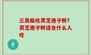三高能吃灵芝孢子粉？灵芝孢子粉适合什么人吃