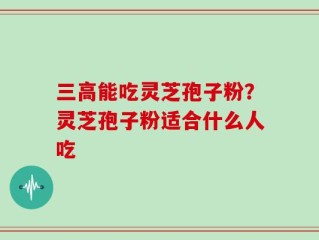 三高能吃灵芝孢子粉？灵芝孢子粉适合什么人吃