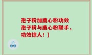 孢子粉加鹿心粉功效 孢子粉与鹿心粉联手，功效惊人！)