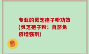 专业的灵芝孢子粉功效(灵芝孢子粉：自然免疫增强剂)