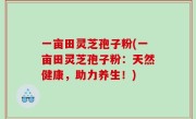 一亩田灵芝孢子粉(一亩田灵芝孢子粉：天然健康，助力养生！)