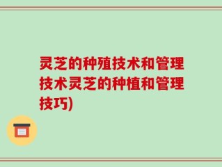灵芝的种殖技术和管理技术灵芝的种植和管理技巧)
