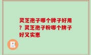 灵芝孢子哪个牌子好用？灵芝孢子粉哪个牌子好又实惠