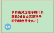 长白山灵芝孢子粉什么颜色(长白山灵芝孢子粉的颜色是什么？)