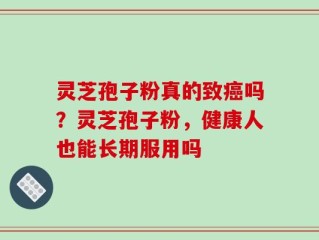 灵芝孢子粉真的致癌吗？灵芝孢子粉，健康人也能长期服用吗