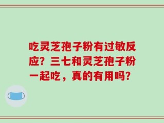 吃灵芝孢子粉有过敏反应？三七和灵芝孢子粉一起吃，真的有用吗？