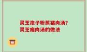 灵芝孢子粉蒸猪肉汤？灵芝瘦肉汤的做法