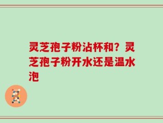 灵芝孢子粉沾杯和？灵芝孢子粉开水还是温水泡