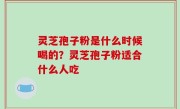 灵芝孢子粉是什么时候喝的？灵芝孢子粉适合什么人吃