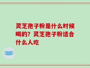 灵芝孢子粉是什么时候喝的？灵芝孢子粉适合什么人吃