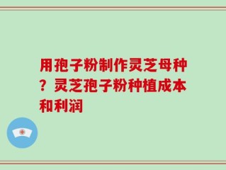 用孢子粉制作灵芝母种？灵芝孢子粉种植成本和利润