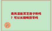 类风湿能灵芝孢子粉吗？可以长期喝茯苓吗