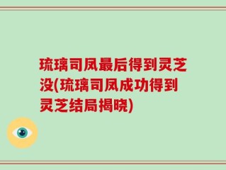 琉璃司凤最后得到灵芝没(琉璃司凤成功得到灵芝结局揭晓)