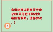 食道癌可以服用灵芝孢子粉(灵芝孢子粉对食道癌有帮助，值得尝试。)