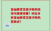 首仙牌灵芝孢子粉的功效与使用效果？对比分析首仙牌灵芝孢子粉的优缺点？