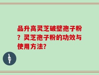 品升高灵芝破壁孢子粉？灵芝孢子粉的功效与使用方法？