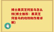 博士黑灵芝何首乌怎么样(博士推荐：黑灵芝何首乌的功效和作用详解)