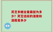 灵芝多糖含量最低为多少？灵芝适应的湿度和湿度是多少