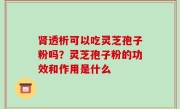 肾透析可以吃灵芝孢子粉吗？灵芝孢子粉的功效和作用是什么