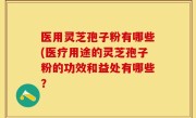 医用灵芝孢子粉有哪些(医疗用途的灵芝孢子粉的功效和益处有哪些？