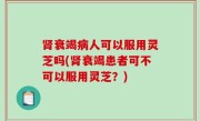 肾衰竭病人可以服用灵芝吗(肾衰竭患者可不可以服用灵芝？)