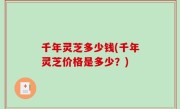 千年灵芝多少钱(千年灵芝价格是多少？)