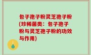 包子孢子粉灵芝孢子粉(珍稀菌类：包子孢子粉与灵芝孢子粉的功效与作用)