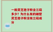 一般灵芝孢子粉含三萜多少？为什么有的破壁灵芝孢子粉没有三萜成分