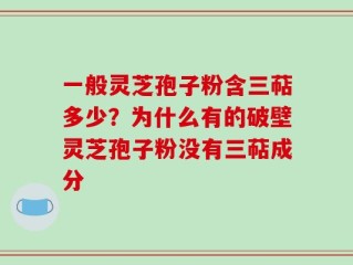 一般灵芝孢子粉含三萜多少？为什么有的破壁灵芝孢子粉没有三萜成分