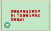 肝硬化早期吃灵芝孢子粉？了解肝硬化早期的营养保健？