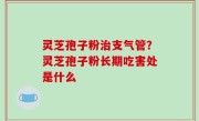 灵芝孢子粉治支气管？灵芝孢子粉长期吃害处是什么