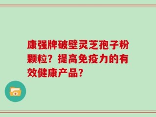 康强牌破壁灵芝孢子粉颗粒？提高免疫力的有效健康产品？