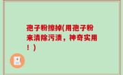 孢子粉擦掉(用孢子粉来清除污渍，神奇实用！)