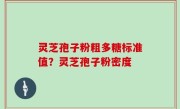 灵芝孢子粉粗多糖标准值？灵芝孢子粉密度