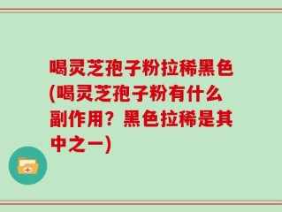 喝灵芝孢子粉拉稀黑色(喝灵芝孢子粉有什么副作用？黑色拉稀是其中之一)