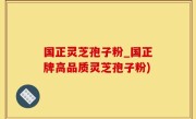 国正灵芝孢子粉_国正牌高品质灵芝孢子粉)