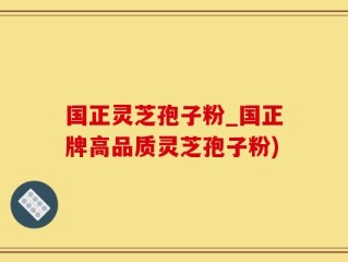 国正灵芝孢子粉_国正牌高品质灵芝孢子粉)