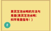 黑灵芝泡水喝的方法与用量(黑灵芝泡水喝：科学用量指导！)